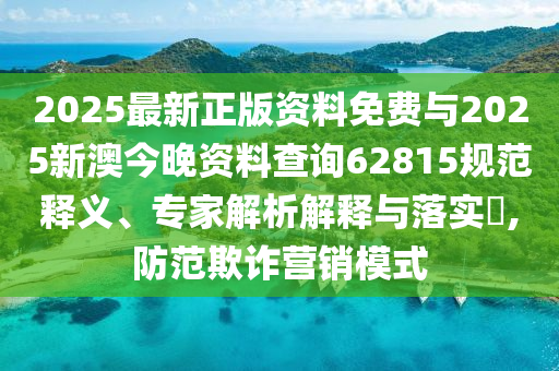 2025最新正版資料免費(fèi)與2025新澳今晚資料查詢62815規(guī)范釋義、專家解析解釋與落實(shí)?,防范欺詐營銷模式