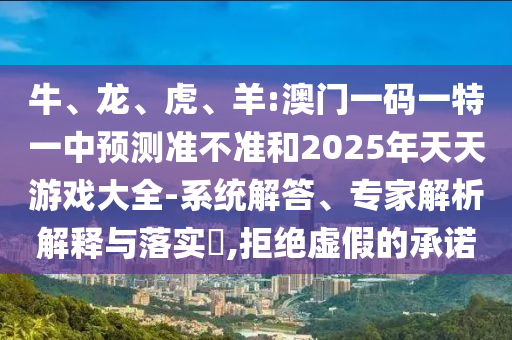 牛、龍、虎、羊:澳門一碼一特一中預(yù)測準(zhǔn)不準(zhǔn)和2025年天天游戲大全-系統(tǒng)解答、專家解析解釋與落實(shí)?,拒絕虛假的承諾