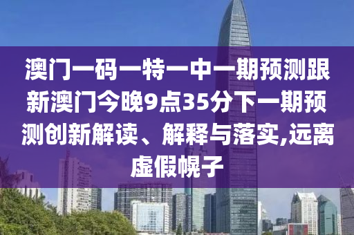 澳門一碼一特一中一期預(yù)測跟新澳門今晚9點(diǎn)35分下一期預(yù)測創(chuàng)新解讀、解釋與落實(shí),遠(yuǎn)離虛假幌子