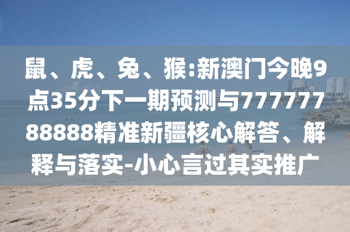 鼠、虎、兔、猴:新澳門今晚9點(diǎn)35分下一期預(yù)測與77777788888精準(zhǔn)新疆核心解答、解釋與落實(shí)-小心言過其實(shí)推廣