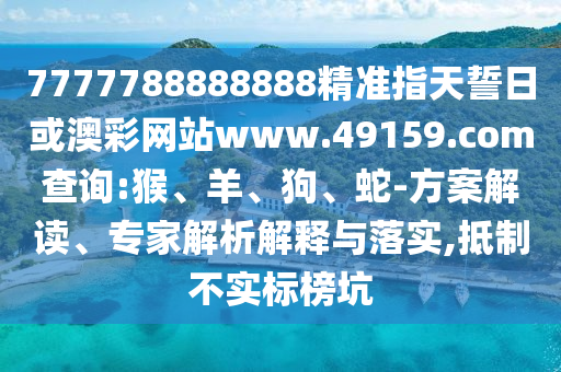 7777788888888精準指天誓日或澳彩網(wǎng)站www.49159.соm查詢:猴、羊、狗、蛇-方案解讀、專家解析解釋與落實,抵制不實標榜坑