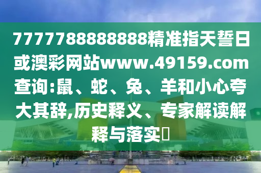 7777788888888精準(zhǔn)指天誓日或澳彩網(wǎng)站www.49159.соm查詢:鼠、蛇、兔、羊和小心夸大其辭,歷史釋義、專家解讀解釋與落實(shí)?