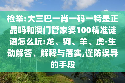 檢舉:大三巴一肖一碼一特是正品嗎和澳門管家婆100精準謎語怎么玩:龍、狗、羊、虎-生動解答、解釋與落實,謹防誤導的手段