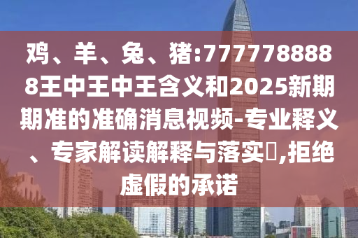 雞、羊、兔、豬:7777788888王中王中王含義和2025新期期準(zhǔn)的準(zhǔn)確消息視頻-專業(yè)釋義、專家解讀解釋與落實(shí)?,拒絕虛假的承諾