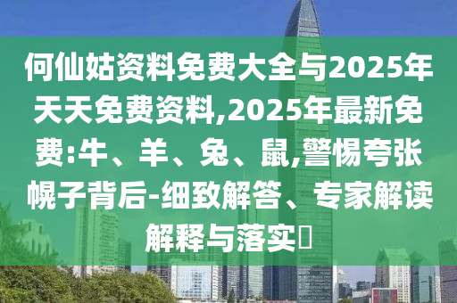 何仙姑資料免費(fèi)大全與2025年天天免費(fèi)資料,2025年最新免費(fèi):牛、羊、兔、鼠,警惕夸張幌子背后-細(xì)致解答、專家解讀解釋與落實(shí)?
