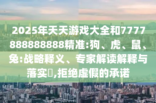 2025年天天游戲大全和7777888888888精準(zhǔn):狗、虎、鼠、兔:戰(zhàn)略釋義、專家解讀解釋與落實(shí)?,拒絕虛假的承諾