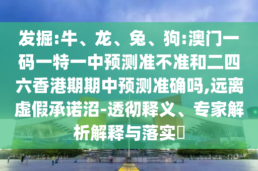 發(fā)掘:牛、龍、兔、狗:澳門一碼一特一中預(yù)測(cè)準(zhǔn)不準(zhǔn)和二四六香港期期中預(yù)測(cè)準(zhǔn)確嗎,遠(yuǎn)離虛假承諾沼-透徹釋義、專家解析解釋與落實(shí)?