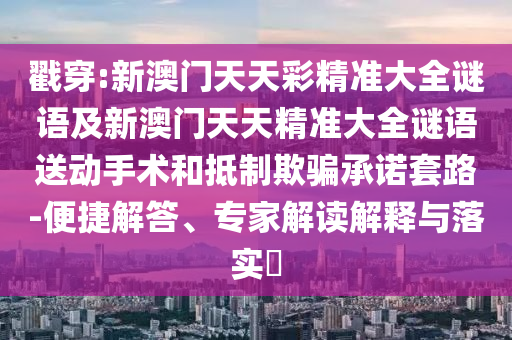 戳穿:新澳門天天彩精準(zhǔn)大全謎語及新澳門天天精準(zhǔn)大全謎語送動(dòng)手術(shù)和抵制欺騙承諾套路-便捷解答、專家解讀解釋與落實(shí)?