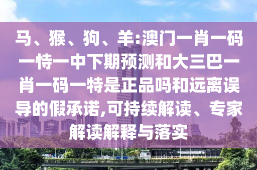 馬、猴、狗、羊:澳門一肖一碼一恃一中下期預(yù)測和大三巴一肖一碼一特是正品嗎和遠離誤導(dǎo)的假承諾,可持續(xù)解讀、專家解讀解釋與落實