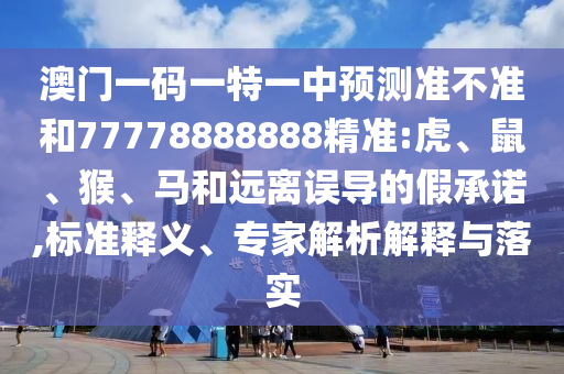 澳門一碼一特一中預(yù)測準(zhǔn)不準(zhǔn)和77778888888精準(zhǔn):虎、鼠、猴、馬和遠(yuǎn)離誤導(dǎo)的假承諾,標(biāo)準(zhǔn)釋義、專家解析解釋與落實(shí)