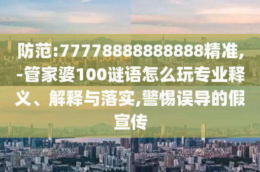 防范:77778888888888精準,-管家婆100謎語怎么玩專業(yè)釋義、解釋與落實,警惕誤導的假宣傳