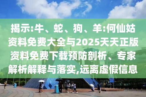 揭示:牛、蛇、狗、羊:何仙姑資料免費大全與2025天天正版資料免費下載預(yù)防剖析、專家解析解釋與落實,遠離虛假信息