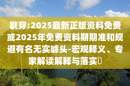 戳穿:2025最新正版資料免費或2025年免費資料期期準和規(guī)避有名無實噱頭-宏觀釋義、專家解讀解釋與落實?