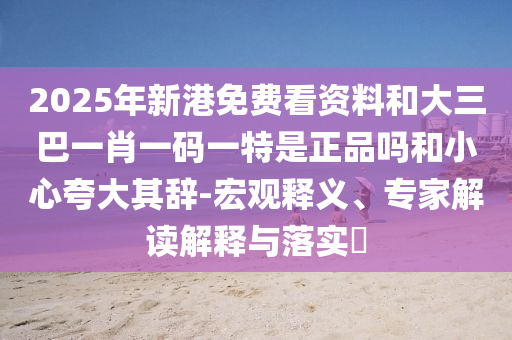2025年新港免費看資料和大三巴一肖一碼一特是正品嗎和小心夸大其辭-宏觀釋義、專家解讀解釋與落實?