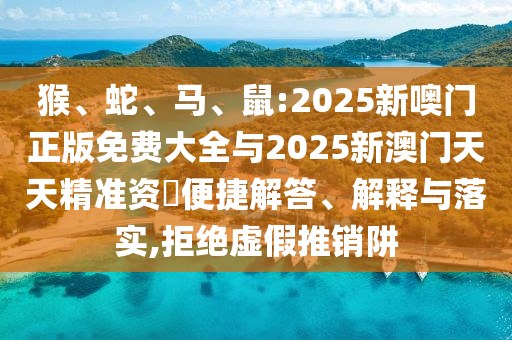 猴、蛇、馬、鼠:2025新噢門正版免費大全與2025新澳門天天精準資枓便捷解答、解釋與落實,拒絕虛假推銷阱
