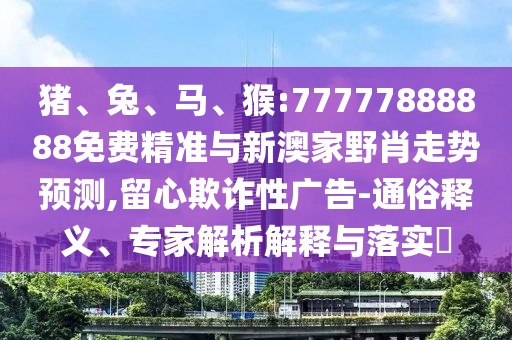 豬、兔、馬、猴:77777888888免費(fèi)精準(zhǔn)與新澳家野肖走勢(shì)預(yù)測(cè),留心欺詐性廣告-通俗釋義、專家解析解釋與落實(shí)?