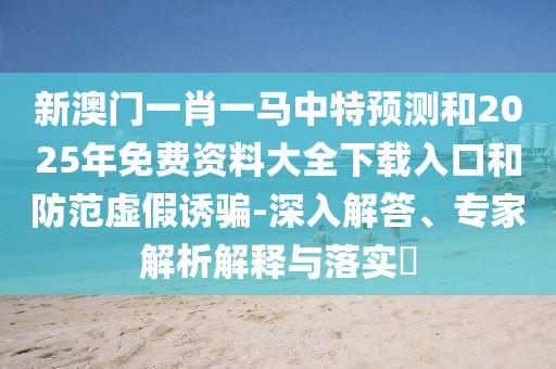 新澳門一肖一馬中特預(yù)測(cè)和2025年免費(fèi)資料大全下載入口和防范虛假誘騙-深入解答、專家解析解釋與落實(shí)?