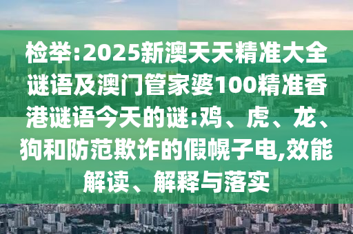 檢舉:2025新澳天天精準大全謎語及澳門管家婆100精準香港謎語今天的謎:雞、虎、龍、狗和防范欺詐的假幌子電,效能解讀、解釋與落實