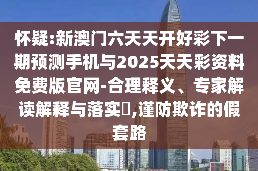 懷疑:新澳門六天天開好彩下一期預(yù)測(cè)手機(jī)與2025天天彩資料免費(fèi)版官網(wǎng)-合理釋義、專家解讀解釋與落實(shí)?,謹(jǐn)防欺詐的假套路
