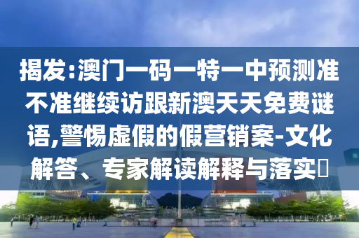 揭發(fā):澳門一碼一特一中預(yù)測(cè)準(zhǔn)不準(zhǔn)繼續(xù)訪跟新澳天天免費(fèi)謎語,警惕虛假的假營(yíng)銷案-文化解答、專家解讀解釋與落實(shí)?