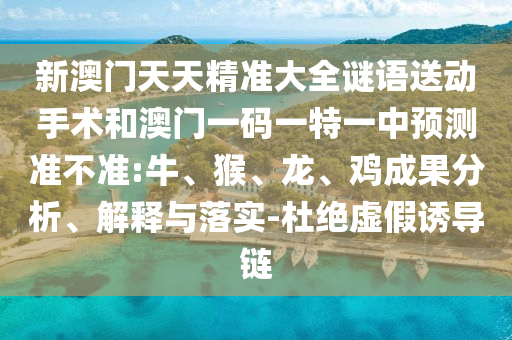 新澳門(mén)天天精準(zhǔn)大全謎語(yǔ)送動(dòng)手術(shù)和澳門(mén)一碼一特一中預(yù)測(cè)準(zhǔn)不準(zhǔn):牛、猴、龍、雞成果分析、解釋與落實(shí)-杜絕虛假誘導(dǎo)鏈