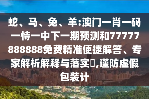 蛇、馬、兔、羊:澳門一肖一碼一恃一中下一期預(yù)測和77777888888免費精準(zhǔn)便捷解答、專家解析解釋與落實?,謹(jǐn)防虛假包裝計