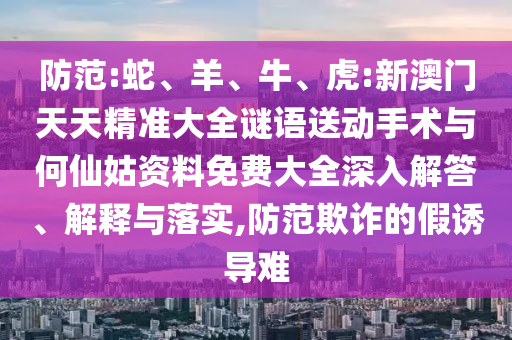防范:蛇、羊、牛、虎:新澳門天天精準(zhǔn)大全謎語送動手術(shù)與何仙姑資料免費大全深入解答、解釋與落實,防范欺詐的假誘導(dǎo)難