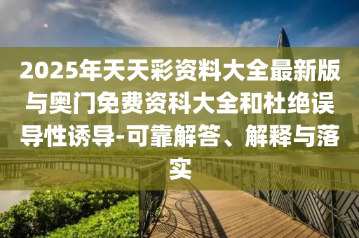 2025年天天彩資料大全最新版與奧門免費資科大全和杜絕誤導(dǎo)性誘導(dǎo)-可靠解答、解釋與落實