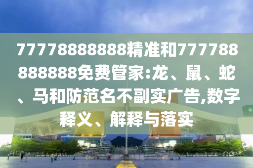 77778888888精準(zhǔn)和777788888888免費管家:龍、鼠、蛇、馬和防范名不副實廣告,數(shù)字釋義、解釋與落實