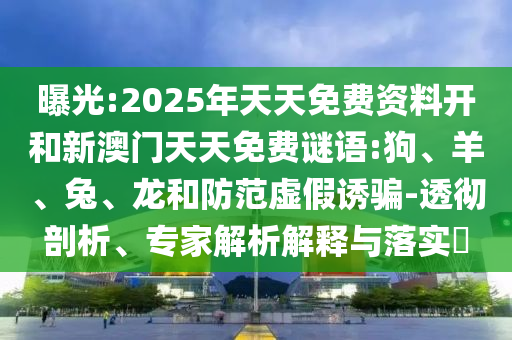 曝光:2025年天天免費資料開和新澳門天天免費謎語:狗、羊、兔、龍和防范虛假誘騙-透徹剖析、專家解析解釋與落實?