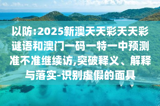 以防:2025新澳天天彩天天彩謎語和澳門一碼一特一中預(yù)測準(zhǔn)不準(zhǔn)繼續(xù)訪,突破釋義、解釋與落實-識別虛假的面具