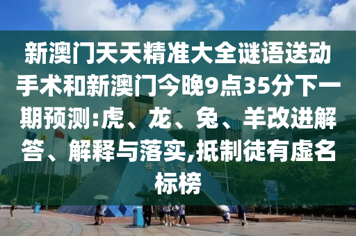 新澳門天天精準(zhǔn)大全謎語送動手術(shù)和新澳門今晚9點35分下一期預(yù)測:虎、龍、兔、羊改進(jìn)解答、解釋與落實,抵制徒有虛名標(biāo)榜