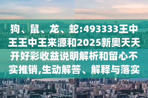 狗、鼠、龍、蛇:493333王中王王中王來源和2025新奧天天開好彩收益說明解析和留心不實推銷,生動解答、解釋與落實