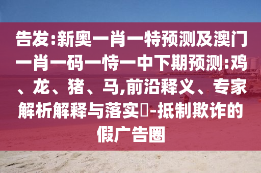告發(fā):新奧一肖一特預(yù)測(cè)及澳門(mén)一肖一碼一恃一中下期預(yù)測(cè):雞、龍、豬、馬,前沿釋義、專家解析解釋與落實(shí)?-抵制欺詐的假?gòu)V告圈