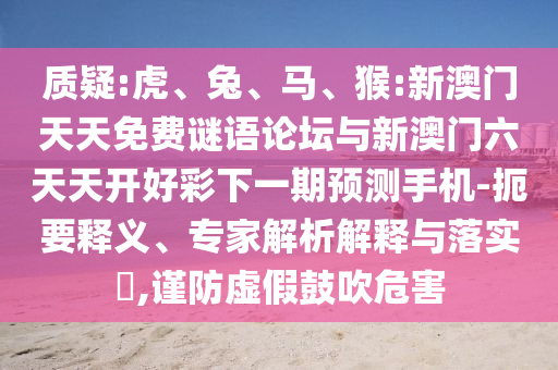 質(zhì)疑:虎、兔、馬、猴:新澳門(mén)天天免費(fèi)謎語(yǔ)論壇與新澳門(mén)六天天開(kāi)好彩下一期預(yù)測(cè)手機(jī)-扼要釋義、專家解析解釋與落實(shí)?,謹(jǐn)防虛假鼓吹危害