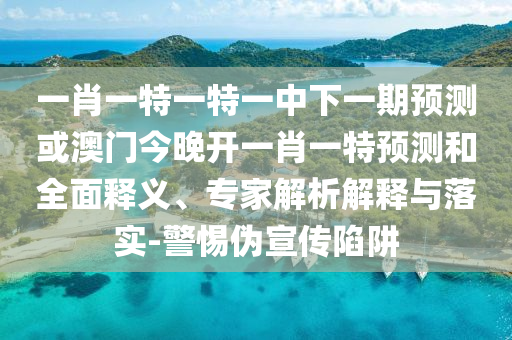 一肖一特一特一中下一期預(yù)測(cè)或澳門(mén)今晚開(kāi)一肖一特預(yù)測(cè)和全面釋義、專家解析解釋與落實(shí)-警惕偽宣傳陷阱