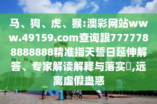 馬、狗、虎、猴:澳彩網(wǎng)站www.49159.соm查詢跟7777788888888精準(zhǔn)指天誓日延伸解答、專家解讀解釋與落實(shí)?,遠(yuǎn)離虛假蠱惑