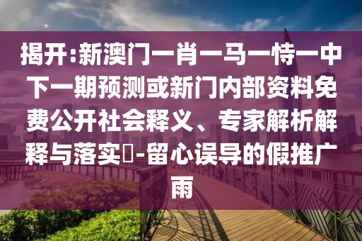 揭開(kāi):新澳門(mén)一肖一馬一恃一中下一期預(yù)測(cè)或新門(mén)內(nèi)部資料免費(fèi)公開(kāi)社會(huì)釋義、專(zhuān)家解析解釋與落實(shí)?-留心誤導(dǎo)的假推廣雨