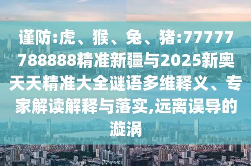 謹(jǐn)防:虎、猴、兔、豬:77777788888精準(zhǔn)新疆與2025新奧天天精準(zhǔn)大全謎語(yǔ)多維釋義、專家解讀解釋與落實(shí),遠(yuǎn)離誤導(dǎo)的漩渦