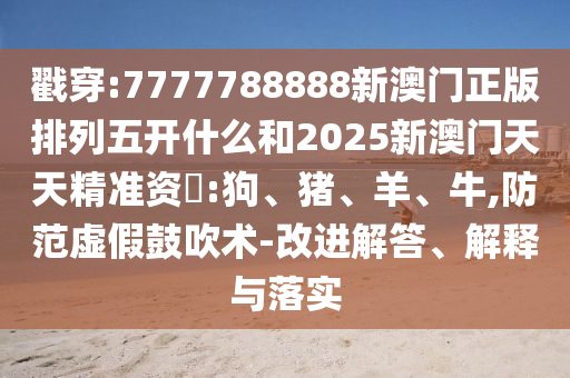 戳穿:7777788888新澳門(mén)正版排列五開(kāi)什么和2025新澳門(mén)天天精準(zhǔn)資枓:狗、豬、羊、牛,防范虛假鼓吹術(shù)-改進(jìn)解答、解釋與落實(shí)