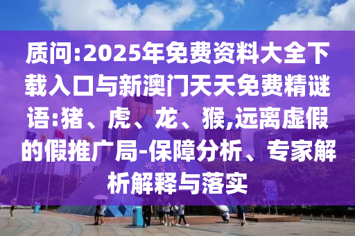 質(zhì)問:2025年免費資料大全下載入口與新澳門天天免費精謎語:豬、虎、龍、猴,遠離虛假的假推廣局-保障分析、專家解析解釋與落實