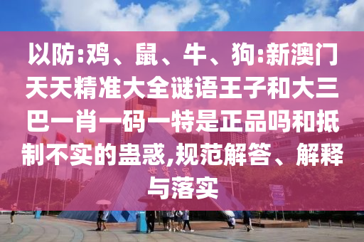 以防:雞、鼠、牛、狗:新澳門天天精準(zhǔn)大全謎語(yǔ)王子和大三巴一肖一碼一特是正品嗎和抵制不實(shí)的蠱惑,規(guī)范解答、解釋與落實(shí)