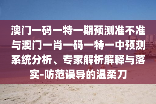 澳門一碼一特一期預(yù)測準(zhǔn)不準(zhǔn)與澳門一肖一碼一特一中預(yù)測系統(tǒng)分析、專家解析解釋與落實(shí)-防范誤導(dǎo)的溫柔刀