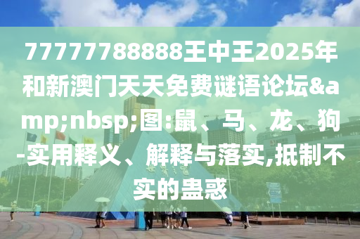 77777788888王中王2025年和新澳門天天免費謎語論壇&nbsp;圖:鼠、馬、龍、狗-實用釋義、解釋與落實,抵制不實的蠱惑