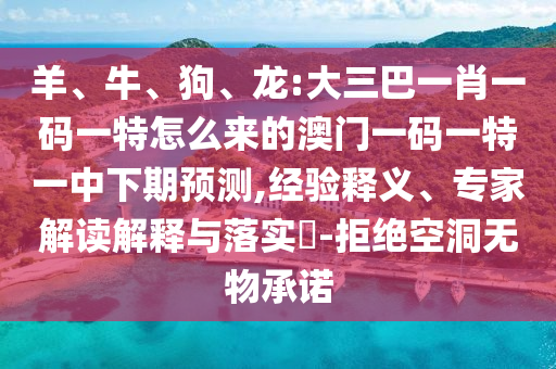 羊、牛、狗、龍:大三巴一肖一碼一特怎么來的澳門一碼一特一中下期預測,經驗釋義、專家解讀解釋與落實?-拒絕空洞無物承諾