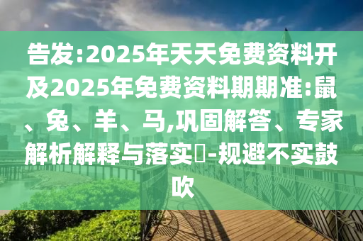 告發(fā):2025年天天免費資料開及2025年免費資料期期準:鼠、兔、羊、馬,鞏固解答、專家解析解釋與落實?-規(guī)避不實鼓吹