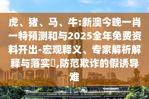 虎、豬、馬、牛:新澳今晚一肖一特預(yù)測(cè)和與2025全年免費(fèi)資料開(kāi)出-宏觀釋義、專家解析解釋與落實(shí)?,防范欺詐的假誘導(dǎo)難