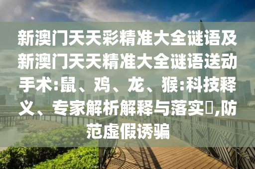 新澳門天天彩精準大全謎語及新澳門天天精準大全謎語送動手術:鼠、雞、龍、猴:科技釋義、專家解析解釋與落實?,防范虛假誘騙