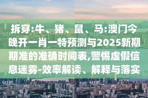 拆穿:牛、豬、鼠、馬:澳門今晚開(kāi)一肖一特預(yù)測(cè)與2025新期期準(zhǔn)的準(zhǔn)確時(shí)間表,警惕虛假信息迷霧-效率解讀、解釋與落實(shí)