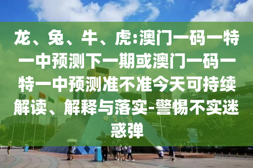 龍、兔、牛、虎:澳門(mén)一碼一特一中預(yù)測(cè)下一期或澳門(mén)一碼一特一中預(yù)測(cè)準(zhǔn)不準(zhǔn)今天可持續(xù)解讀、解釋與落實(shí)-警惕不實(shí)迷惑彈